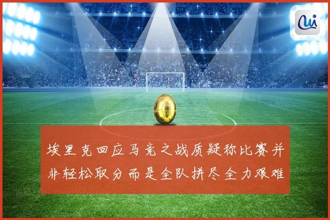埃里克回应马竞之战质疑称比赛并非轻松取分而是全队拼尽全力艰难拿下胜利