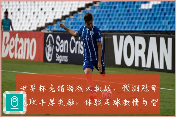 世界杯竞猜游戏大挑战，预测冠军赢取丰厚奖励，体验足球激情与智慧的碰撞