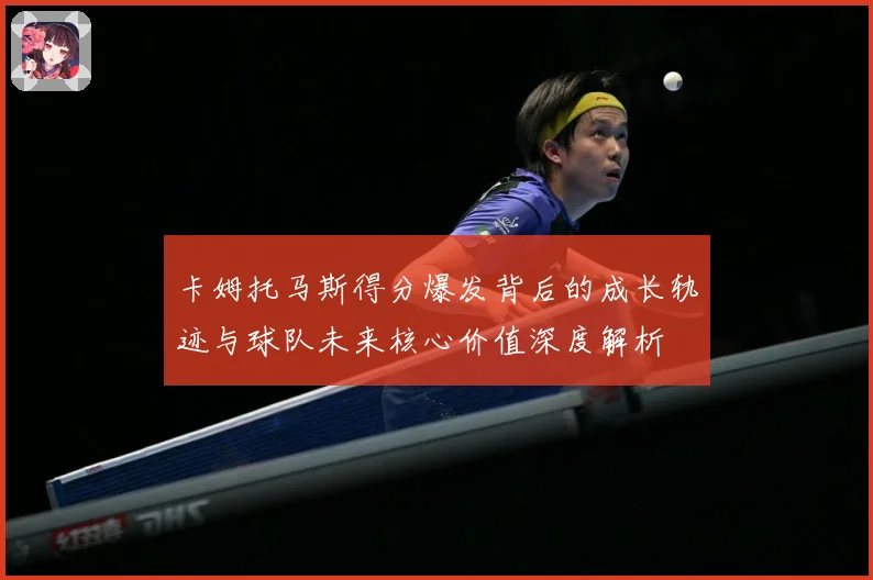 卡姆托马斯得分爆发背后的成长轨迹与球队未来核心价值深度解析