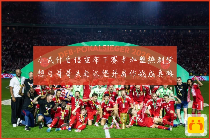 小武什自信宣布下赛季加盟热刺梦想与哥哥共赴汉堡并肩作战成真路