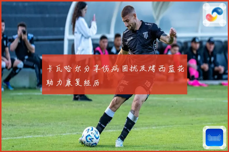 卡瓦哈尔分享伤病困扰及烤西蓝花助力康复经历