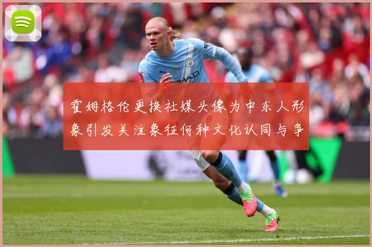 霍姆格伦更换社媒头像为中东人形象引发关注象征何种文化认同与争议