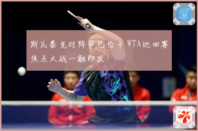 斯瓦泰克对阵萨巴伦卡 WTA巡回赛焦点大战一触即发