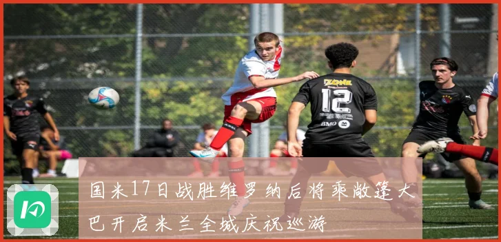 国米17日战胜维罗纳后将乘敞篷大巴开启米兰全城庆祝巡游