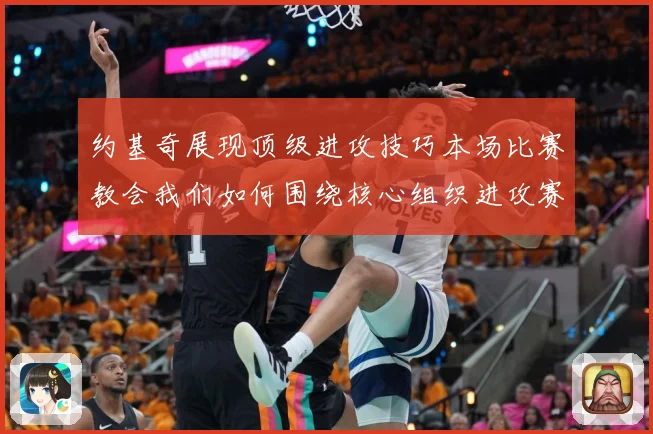 约基奇展现顶级进攻技巧本场比赛教会我们如何围绕核心组织进攻赛场复盘