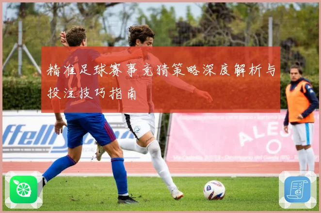 精准足球赛事竞猜策略深度解析与投注技巧指南
