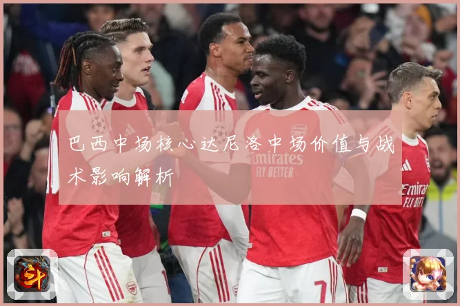 巴西中场核心达尼洛中场价值与战术影响解析