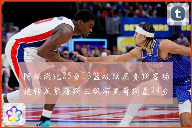 阿奴诺比25分13篮板助尼克斯客场逆转灰熊唐斯三双布里奇斯轰24分无力回天