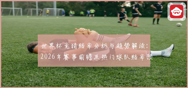 世界杯竞猜赔率分析与趋势解读：2026年赛事前瞻及热门球队赔率预测