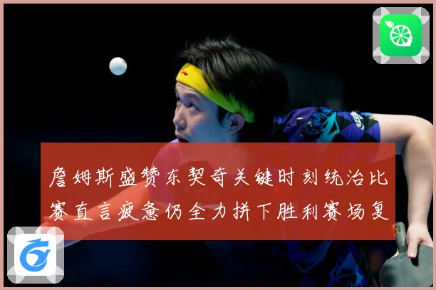 詹姆斯盛赞东契奇关键时刻统治比赛直言疲惫仍全力拼下胜利赛场复盘