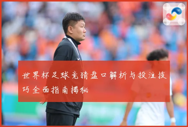 世界杯足球竞猜盘口解析与投注技巧全面指南揭秘