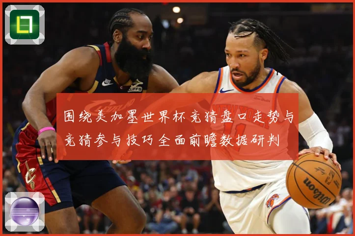 围绕美加墨世界杯竞猜盘口走势与竞猜参与技巧全面前瞻数据研判