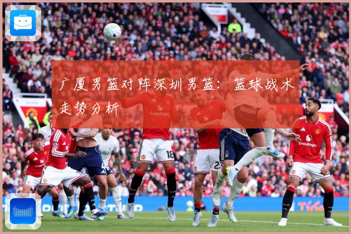 广厦男篮对阵深圳男篮:篮球战术走势分析