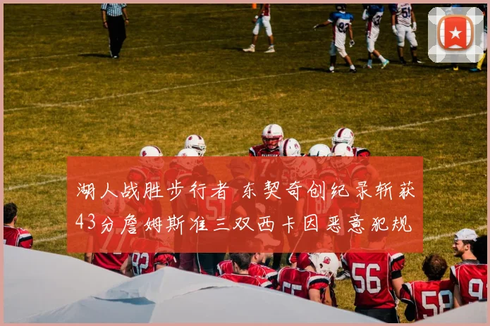 湖人战胜步行者 东契奇创纪录斩获43分詹姆斯准三双西卡因恶意犯规遭驱逐