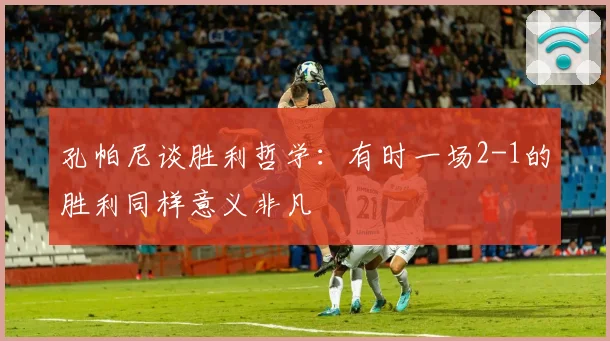 孔帕尼谈胜利哲学：有时一场2-1的胜利同样意义非凡