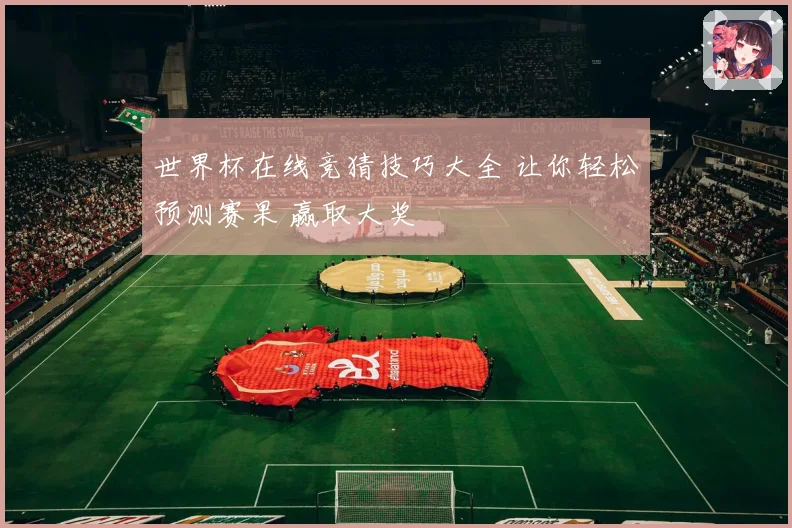 世界杯在线竞猜技巧大全 让你轻松预测赛果 赢取大奖