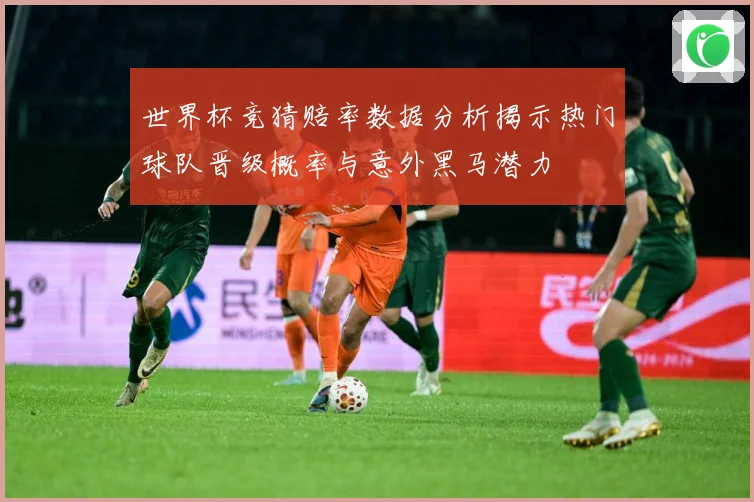 世界杯竞猜赔率数据分析揭示热门球队晋级概率与意外黑马潜力