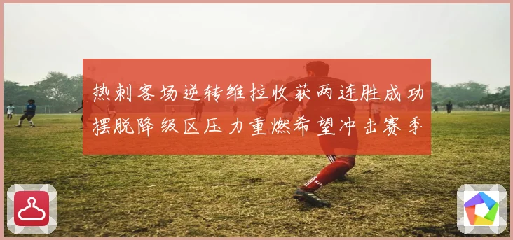 热刺客场逆转维拉收获两连胜成功摆脱降级区压力重燃希望冲击赛季反弹