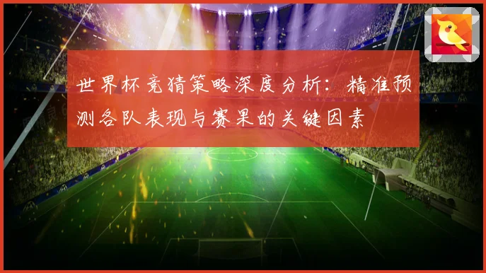 世界杯竞猜策略深度分析：精准预测各队表现与赛果的关键因素