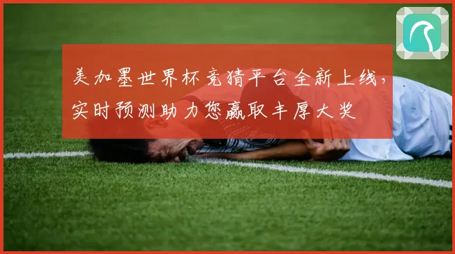 美加墨世界杯竞猜平台全新上线，实时预测助力您赢取丰厚大奖