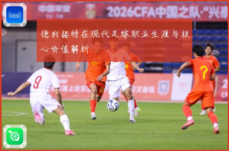 德利赫特在现代足球职业生涯与核心价值解析