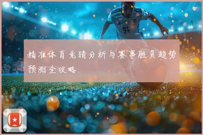 精准体育竞猜分析与赛事胜负趋势预测全攻略