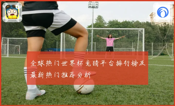 全球热门世界杯竞猜平台排行榜及最新热门推荐分析