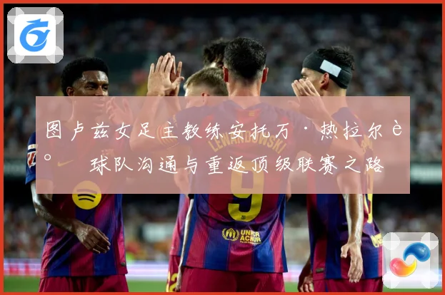 图卢兹女足主教练安托万·热拉尔谈球队沟通与重返顶级联赛之路