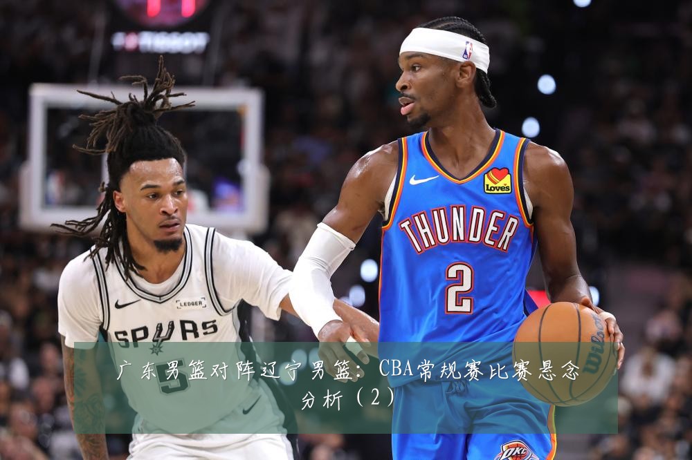 广东男篮对阵辽宁男篮:CBA常规赛比赛悬念分析(2)