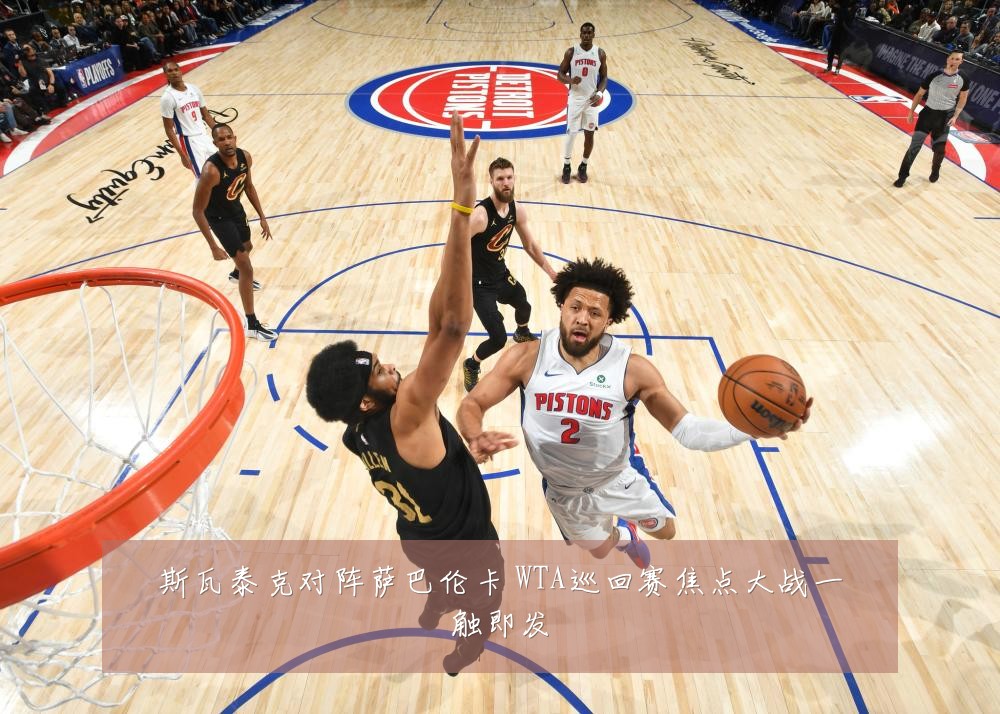 斯瓦泰克对阵萨巴伦卡 WTA巡回赛焦点大战一触即发