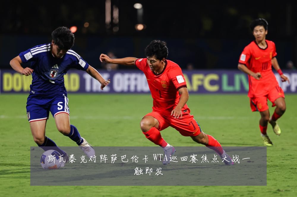 斯瓦泰克对阵萨巴伦卡 WTA巡回赛焦点大战一触即发