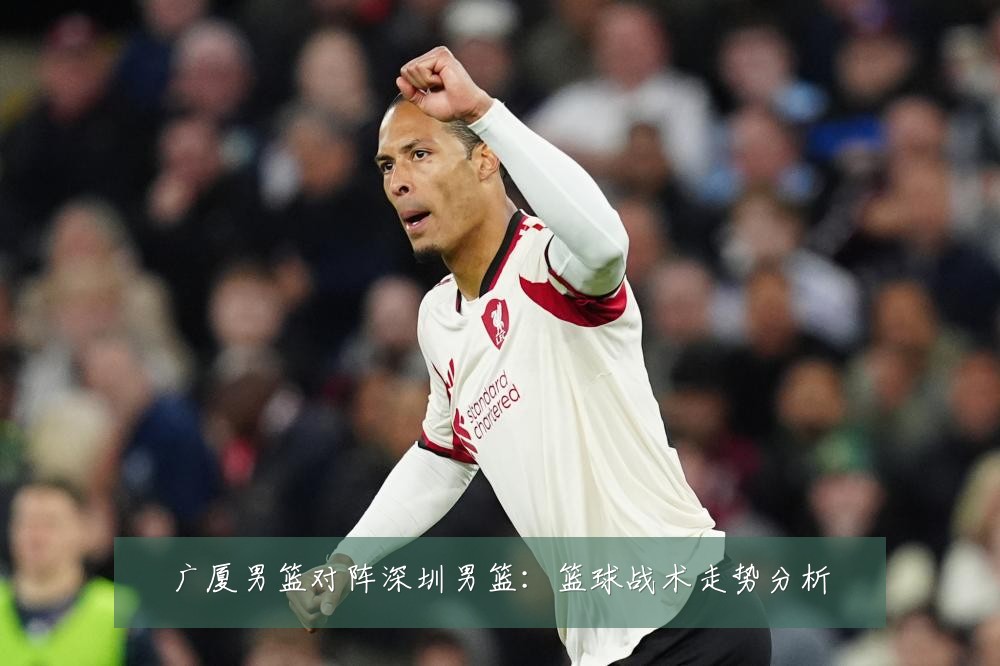 广厦男篮对阵深圳男篮:篮球战术走势分析